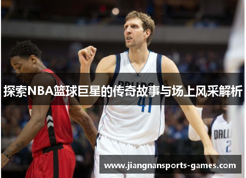 探索NBA篮球巨星的传奇故事与场上风采解析